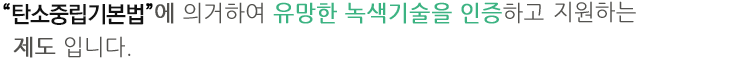 저탄소 녹색성장 기본법에 의거하여 유망한 녹색기술 또는 사업을 인증하고 지원하는 제도입니다.